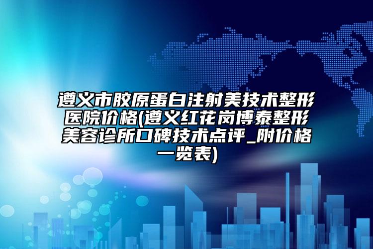遵義市膠原蛋白注射美技術(shù)整形醫(yī)院價(jià)格(遵義紅花崗博泰整形美容診所口碑技術(shù)點(diǎn)評(píng)_附價(jià)格一覽表)