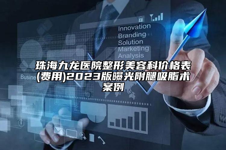 珠海九龍醫(yī)院整形美容科價格表(費用)2023版曝光附腿吸脂術(shù)案例