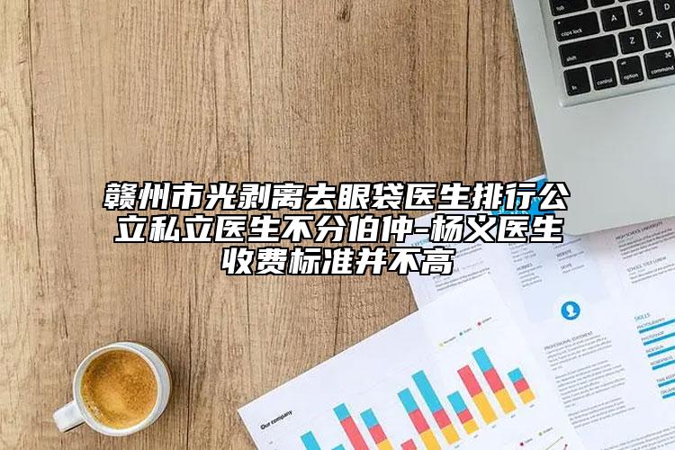 贛州市光剝離去眼袋醫(yī)生排行公立私立醫(yī)生不分伯仲-楊義醫(yī)生收費標準并不高