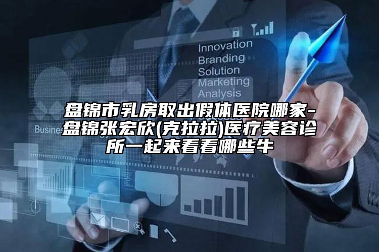 盤錦市乳房取出假體醫(yī)院哪家-盤錦張宏欣(克拉拉)醫(yī)療美容診所一起來看看哪些牛
