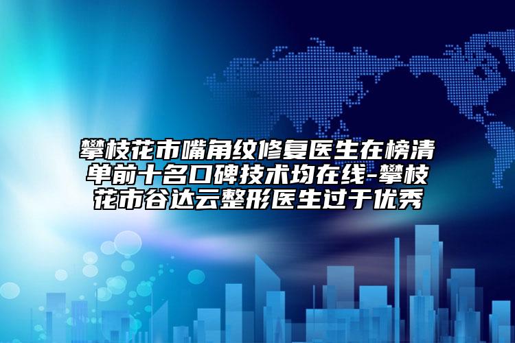 攀枝花市嘴角紋修復(fù)醫(yī)生在榜清單前十名口碑技術(shù)均在線-攀枝花市谷達(dá)云整形醫(yī)生過于優(yōu)秀