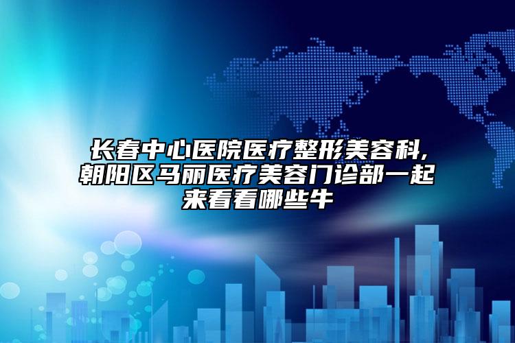 長(zhǎng)春中心醫(yī)院醫(yī)療整形美容科,朝陽(yáng)區(qū)馬麗醫(yī)療美容門診部一起來(lái)看看哪些牛