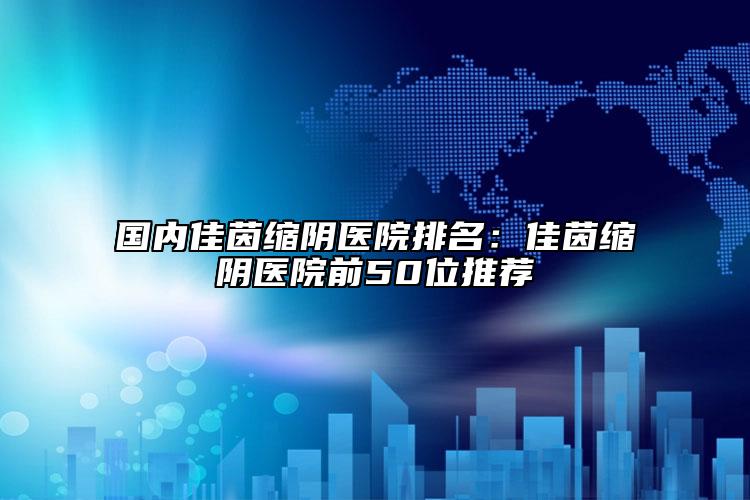 國內(nèi)佳茵縮陰醫(yī)院排名：佳茵縮陰醫(yī)院前50位推薦