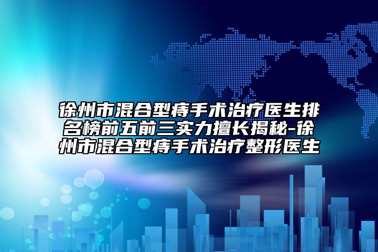 徐州市混合型痔手術(shù)治療醫(yī)生排名榜前五前三實力擅長揭秘-徐州市混合型痔手術(shù)治療整形醫(yī)生