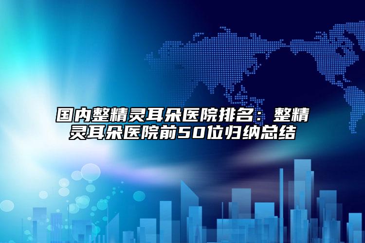 國(guó)內(nèi)整精靈耳朵醫(yī)院排名：整精靈耳朵醫(yī)院前50位歸納總結(jié)