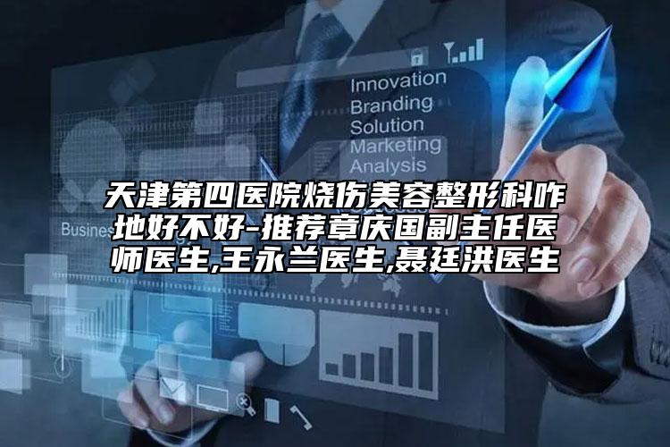 天津第四醫(yī)院燒傷美容整形科咋地好不好-推薦章慶國副主任醫(yī)師醫(yī)生,王永蘭醫(yī)生,聶廷洪醫(yī)生