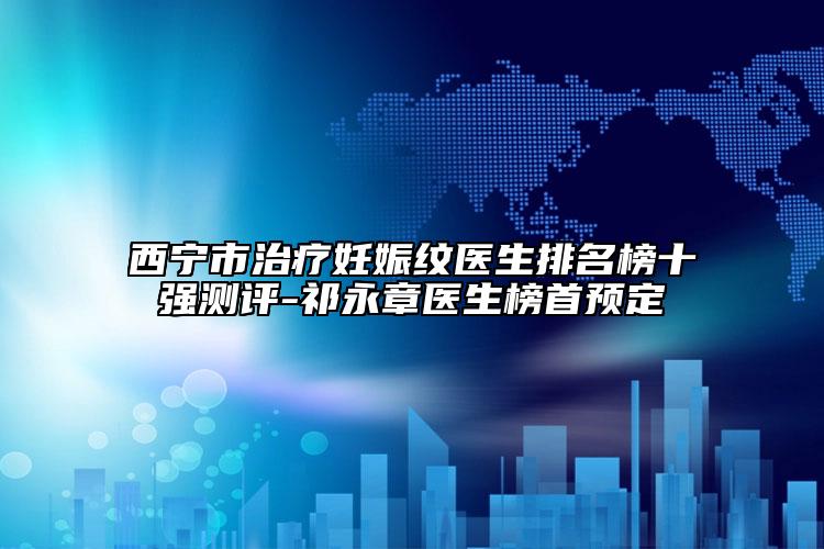 西寧市治療妊娠紋醫(yī)生排名榜十強(qiáng)測(cè)評(píng)-祁永章醫(yī)生榜首預(yù)定