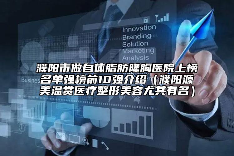 濮陽市做自體脂肪隆胸醫(yī)院上榜名單強榜前10強介紹（濮陽源美溫賞醫(yī)療整形美容尤其有名）