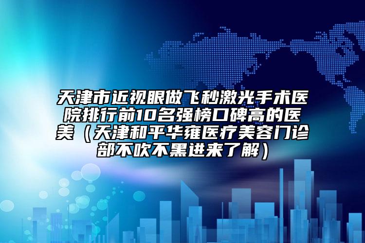 天津市近視眼做飛秒激光手術(shù)醫(yī)院排行前10名強(qiáng)榜口碑高的醫(yī)美（天津和平華雍醫(yī)療美容門診部不吹不黑進(jìn)來了解）