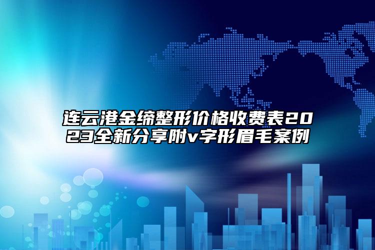 連云港金締整形價(jià)格收費(fèi)表2023全新分享附v字形眉毛案例