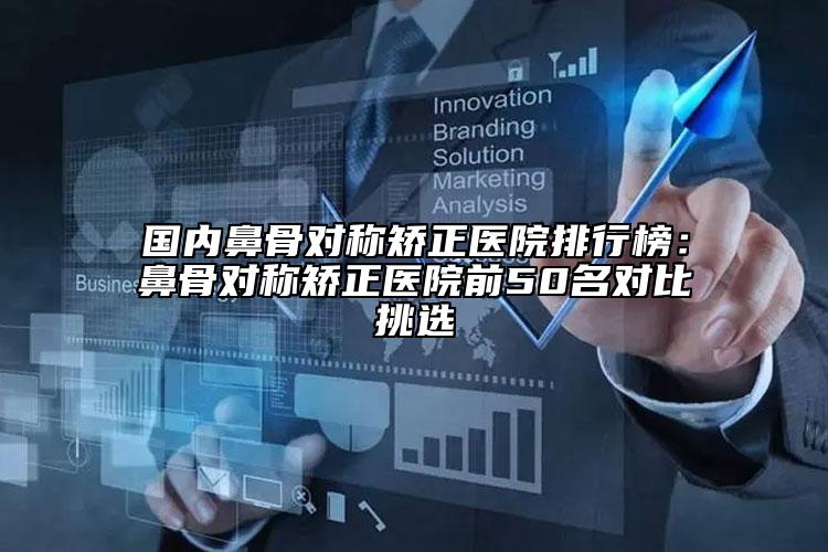 國內(nèi)鼻骨對稱矯正醫(yī)院排行榜：鼻骨對稱矯正醫(yī)院前50名對比挑選