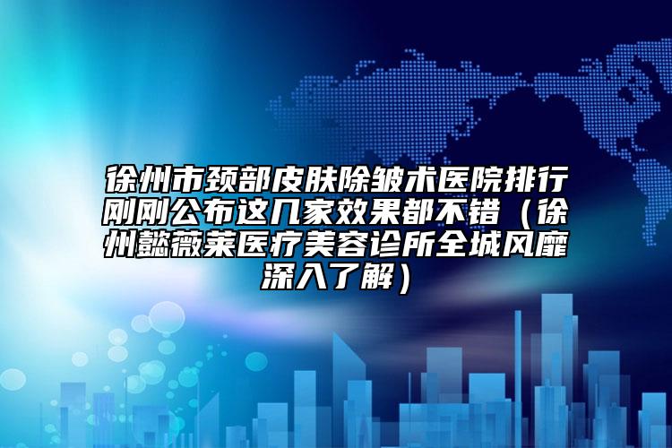 徐州市頸部皮膚除皺術(shù)醫(yī)院排行剛剛公布這幾家效果都不錯(cuò)（徐州懿薇萊醫(yī)療美容診所全城風(fēng)靡深入了解）
