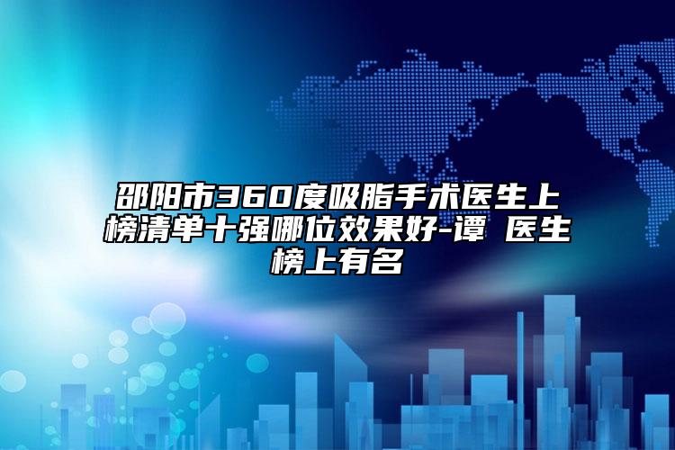 邵陽市360度吸脂手術(shù)醫(yī)生上榜清單十強(qiáng)哪位效果好-譚璟醫(yī)生榜上有名