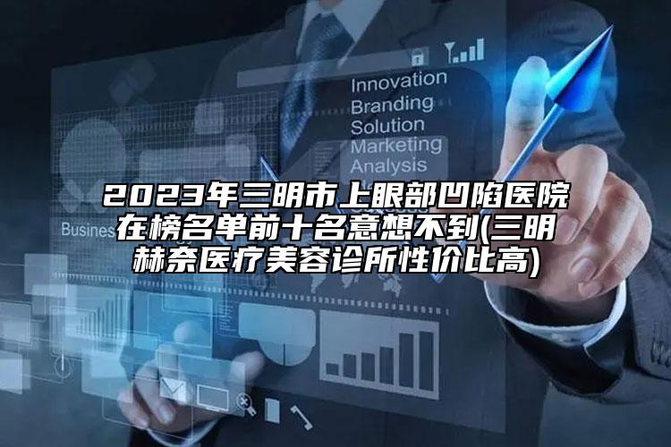 2023年三明市上眼部凹陷醫(yī)院在榜名單前十名意想不到(三明赫奈醫(yī)療美容診所性價(jià)比高)