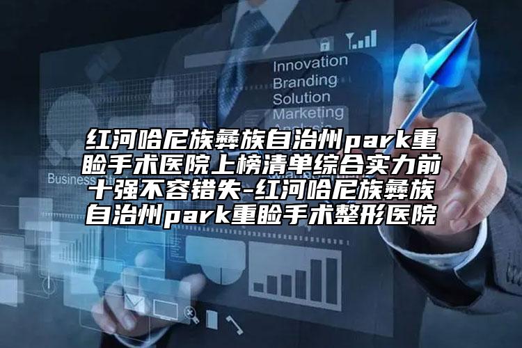 紅河哈尼族彝族自治州park重瞼手術(shù)醫(yī)院上榜清單綜合實(shí)力前十強(qiáng)不容錯(cuò)失-紅河哈尼族彝族自治州park重瞼手術(shù)整形醫(yī)院
