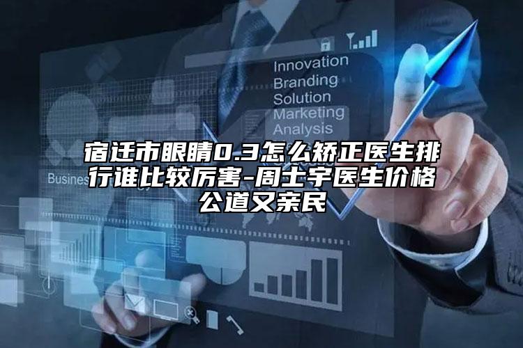 宿遷市眼睛0.3怎么矯正醫(yī)生排行誰比較厲害-周士宇醫(yī)生價(jià)格公道又親民