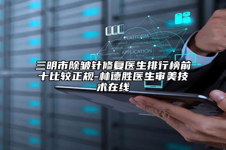 三明市除皺針修復(fù)醫(yī)生排行榜前十比較正規(guī)-林德勝醫(yī)生審美技術(shù)在線