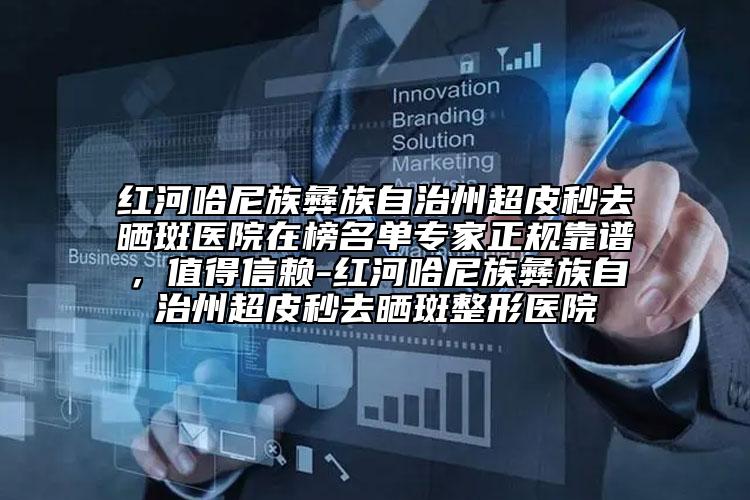 紅河哈尼族彝族自治州超皮秒去曬斑醫(yī)院在榜名單專家正規(guī)靠譜，值得信賴-紅河哈尼族彝族自治州超皮秒去曬斑整形醫(yī)院