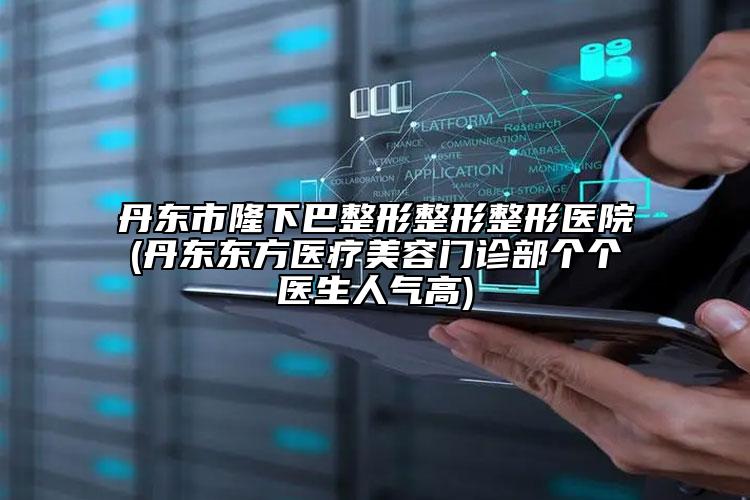 丹東市隆下巴整形整形整形醫(yī)院(丹東東方醫(yī)療美容門診部個(gè)個(gè)醫(yī)生人氣高)