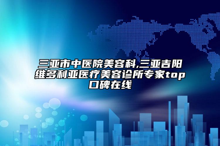 三亞市中醫(yī)院美容科,三亞吉陽維多利亞醫(yī)療美容診所專家top口碑在線
