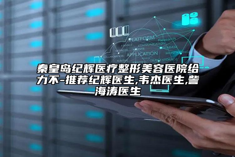 秦皇島紀(jì)輝醫(yī)療整形美容醫(yī)院給力不-推薦紀(jì)輝醫(yī)生,韋杰醫(yī)生,訾海濤醫(yī)生