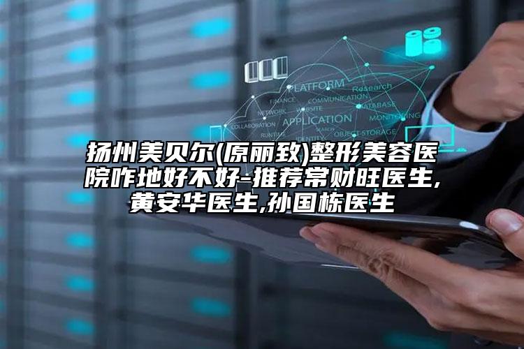 揚州美貝爾(原麗致)整形美容醫(yī)院咋地好不好-推薦常財旺醫(yī)生,黃安華醫(yī)生,孫國棟醫(yī)生