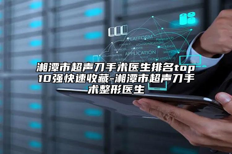 湘潭市超聲刀手術(shù)醫(yī)生排名top10強(qiáng)快速收藏-湘潭市超聲刀手術(shù)整形醫(yī)生
