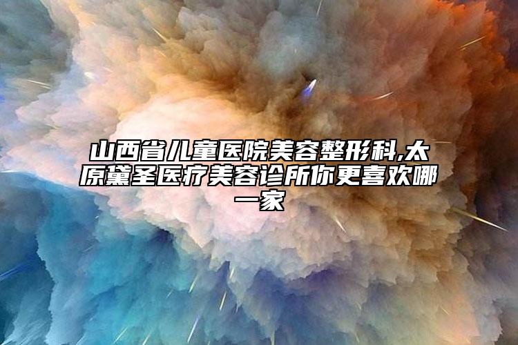 山西省兒童醫(yī)院美容整形科,太原黛圣醫(yī)療美容診所你更喜歡哪一家