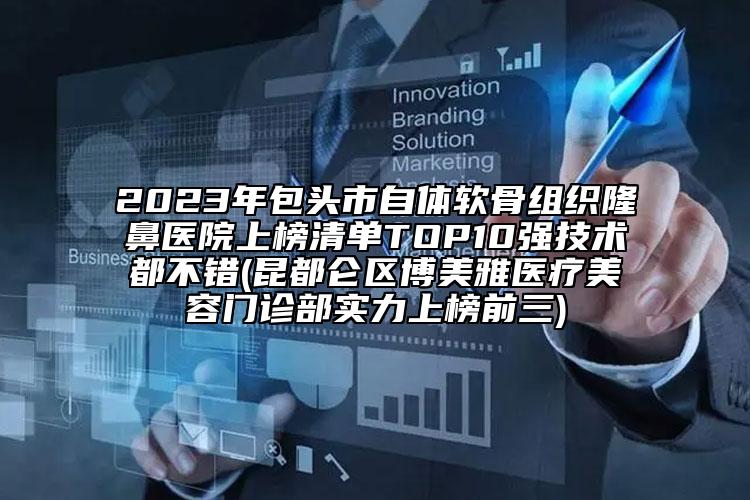 2023年包頭市自體軟骨組織隆鼻醫(yī)院上榜清單TOP10強(qiáng)技術(shù)都不錯(cuò)(昆都侖區(qū)博美雅醫(yī)療美容門診部實(shí)力上榜前三)