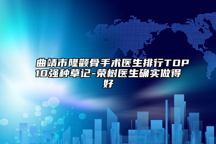 曲靖市隆顴骨手術(shù)醫(yī)生排行TOP10強種草記-榮樹醫(yī)生確實做得好