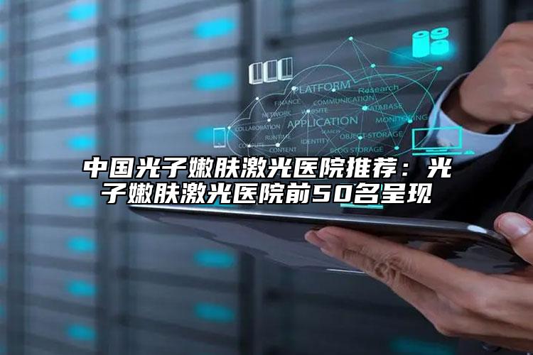 中國光子嫩膚激光醫(yī)院推薦：光子嫩膚激光醫(yī)院前50名呈現(xiàn)
