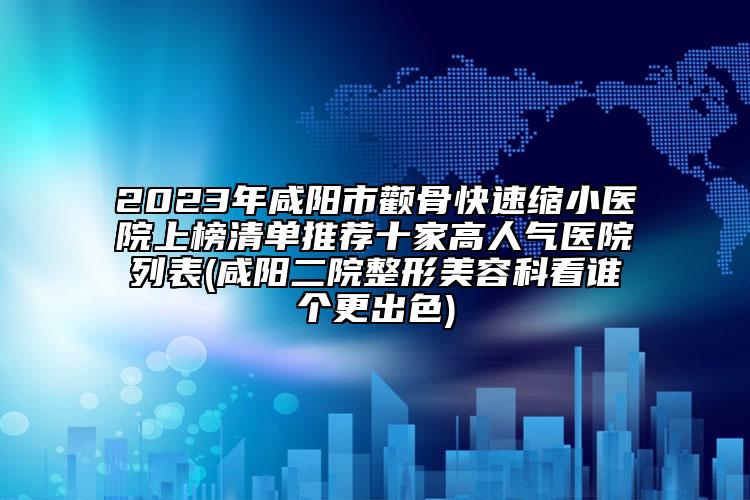 2023年咸陽市顴骨快速縮小醫(yī)院上榜清單推薦十家高人氣醫(yī)院列表(咸陽二院整形美容科看誰個更出色)