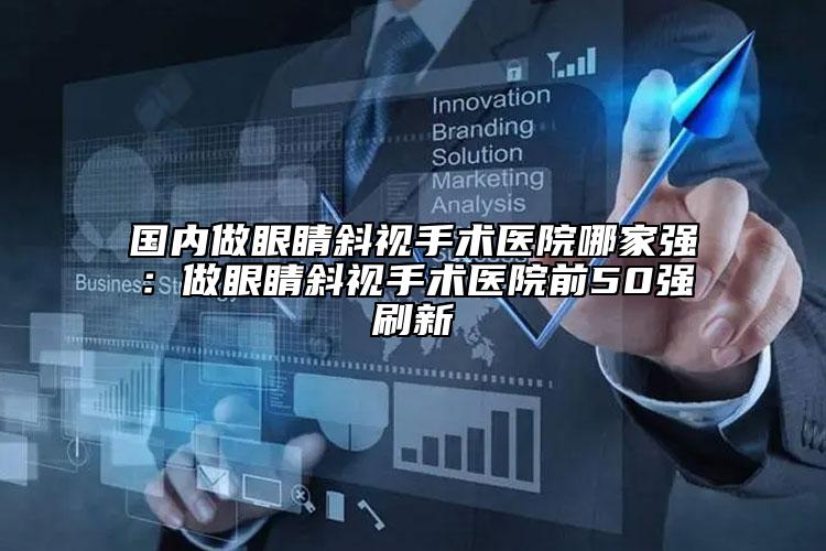 國內(nèi)做眼睛斜視手術(shù)醫(yī)院哪家強(qiáng)：做眼睛斜視手術(shù)醫(yī)院前50強(qiáng)刷新