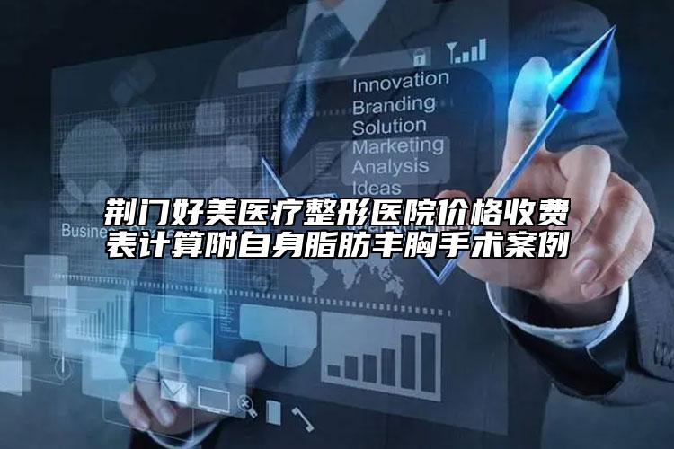 荊門好美醫(yī)療整形醫(yī)院價格收費表計算附自身脂肪豐胸手術(shù)案例