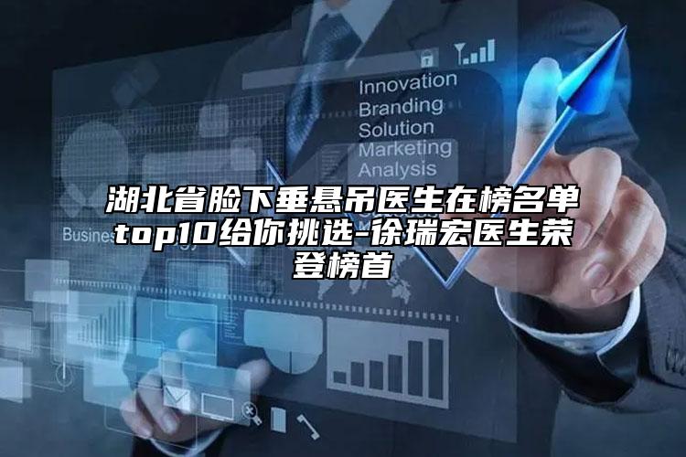 湖北省臉下垂懸吊醫(yī)生在榜名單top10給你挑選-徐瑞宏醫(yī)生榮登榜首