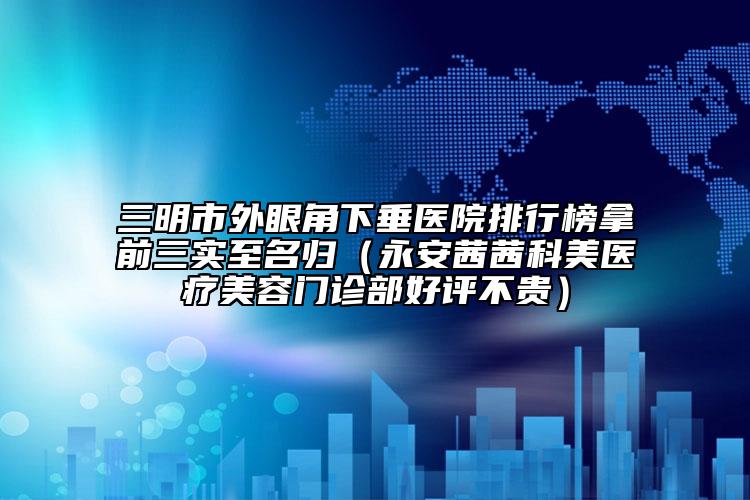 三明市外眼角下垂醫(yī)院排行榜拿前三實至名歸（永安茜茜科美醫(yī)療美容門診部好評不貴）