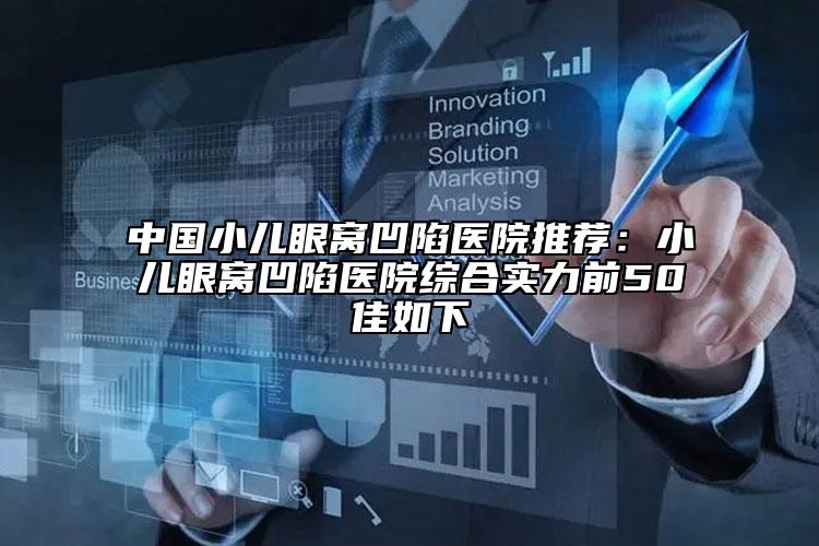 中國小兒眼窩凹陷醫(yī)院推薦：小兒眼窩凹陷醫(yī)院綜合實力前50佳如下
