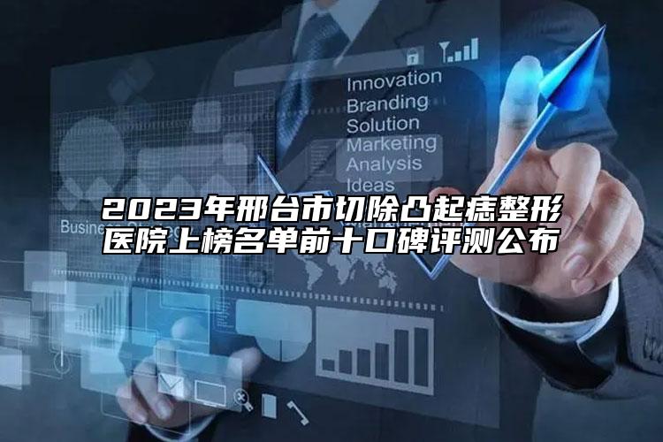 2023年邢臺市切除凸起痣整形醫(yī)院上榜名單前十口碑評測公布