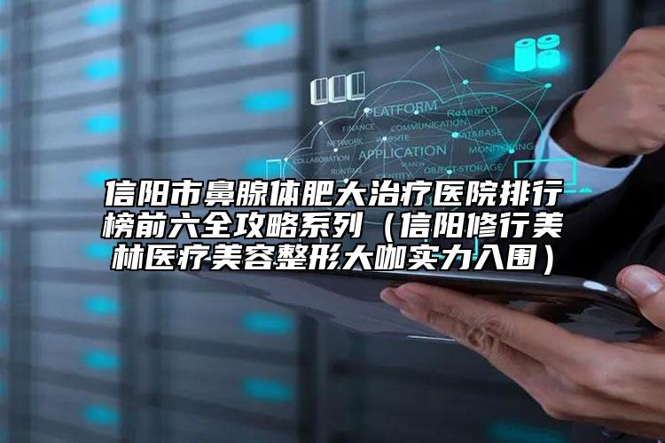 信陽市鼻腺體肥大治療醫(yī)院排行榜前六全攻略系列（信陽修行美林醫(yī)療美容整形大咖實力入圍）