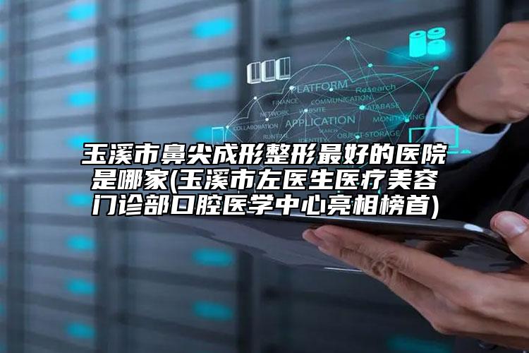 玉溪市鼻尖成形整形最好的醫(yī)院是哪家(玉溪市左醫(yī)生醫(yī)療美容門診部口腔醫(yī)學(xué)中心亮相榜首)