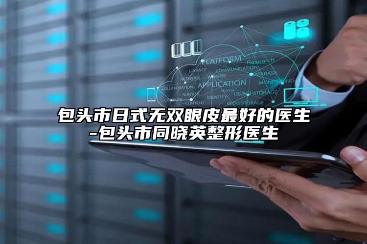 包頭市日式無(wú)雙眼皮最好的醫(yī)生-包頭市同曉英整形醫(yī)生