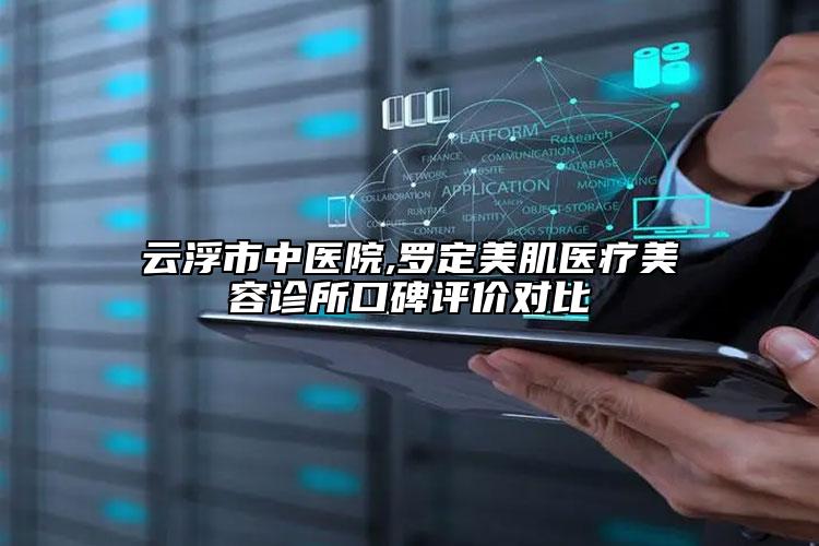 云浮市中醫(yī)院,羅定美肌醫(yī)療美容診所口碑評價對比