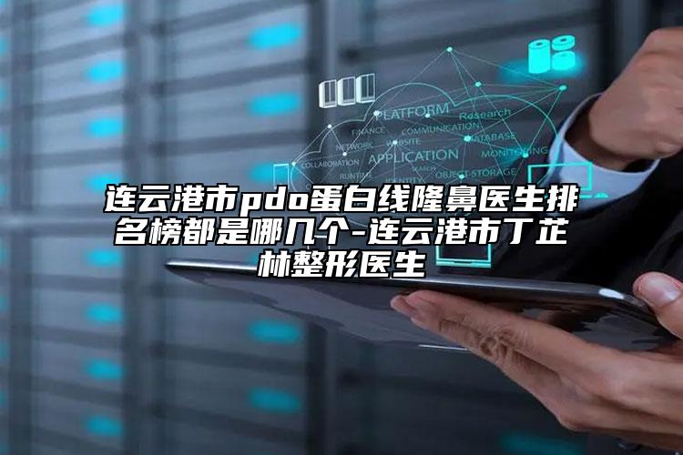 連云港市pdo蛋白線隆鼻醫(yī)生排名榜都是哪幾個(gè)-連云港市丁芷林整形醫(yī)生