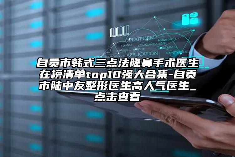 自貢市韓式三點(diǎn)法隆鼻手術(shù)醫(yī)生在榜清單top10強(qiáng)大合集-自貢市陸中友整形醫(yī)生高人氣醫(yī)生_點(diǎn)擊查看