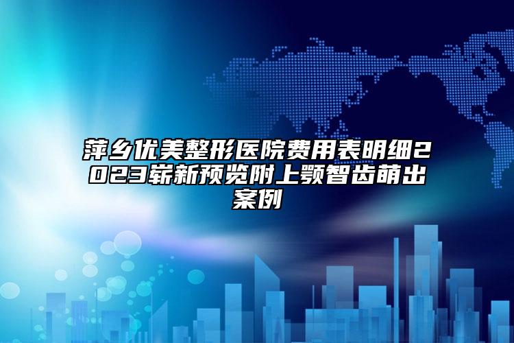 萍鄉(xiāng)優(yōu)美整形醫(yī)院費用表明細2023嶄新預(yù)覽附上顎智齒萌出案例