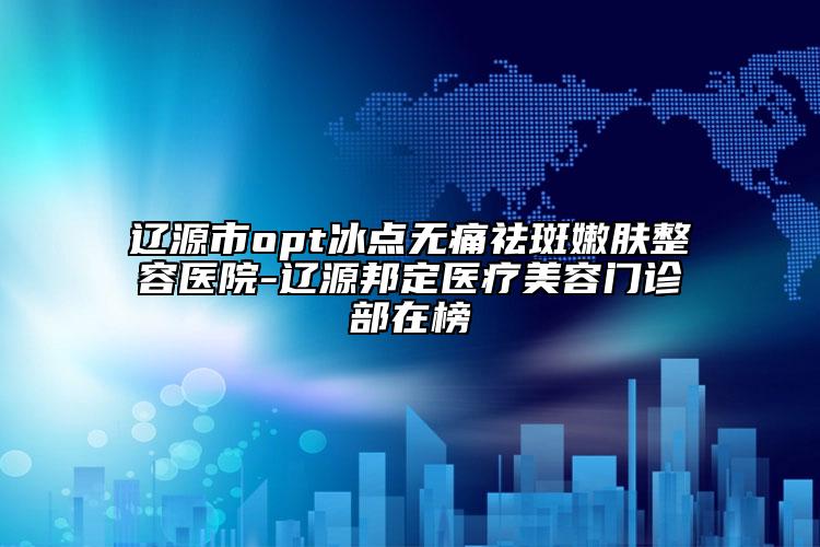 遼源市opt冰點(diǎn)無痛祛斑嫩膚整容醫(yī)院-遼源邦定醫(yī)療美容門診部在榜