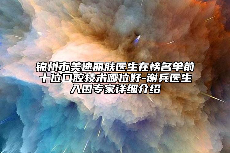 錦州市美速麗膚醫(yī)生在榜名單前十位口腔技術(shù)哪位好-謝兵醫(yī)生入圍專(zhuān)家詳細(xì)介紹