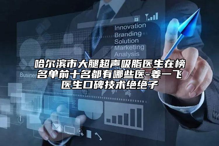 哈爾濱市大腿超聲吸脂醫(yī)生在榜名單前十名都有哪些醫(yī)-姜一飛醫(yī)生口碑技術(shù)絕絕子