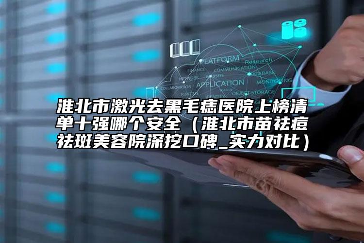 淮北市激光去黑毛痣醫(yī)院上榜清單十強(qiáng)哪個(gè)安全（淮北市苗祛痘祛斑美容院深挖口碑_實(shí)力對(duì)比）