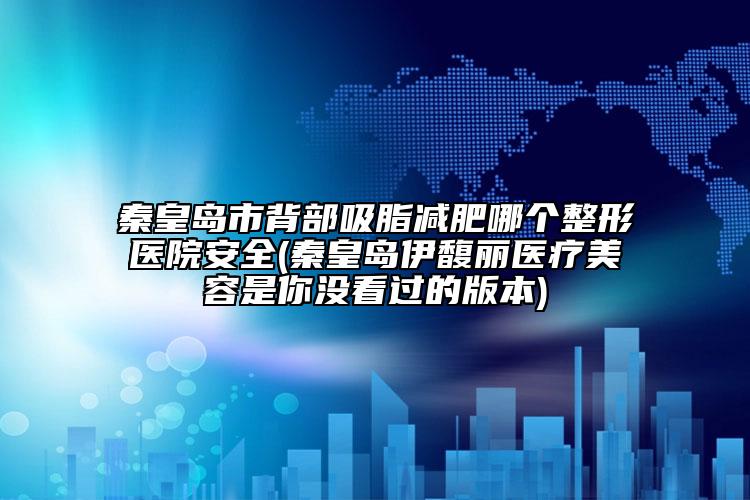 秦皇島市背部吸脂減肥哪個(gè)整形醫(yī)院安全(秦皇島伊馥麗醫(yī)療美容是你沒(méi)看過(guò)的版本)
